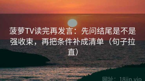 菠萝TV读完再发言：先问结尾是不是强收束，再把条件补成清单（句子拉直）
