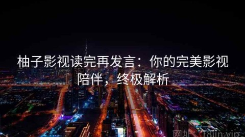 柚子影视读完再发言：你的完美影视陪伴，终极解析