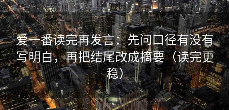 爱一番读完再发言：先问口径有没有写明白，再把结尾改成摘要（读完更稳）