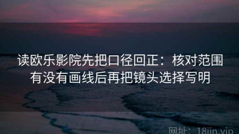 读欧乐影院先把口径回正：核对范围有没有画线后再把镜头选择写明