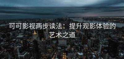 可可影视两步读法：提升观影体验的艺术之道
