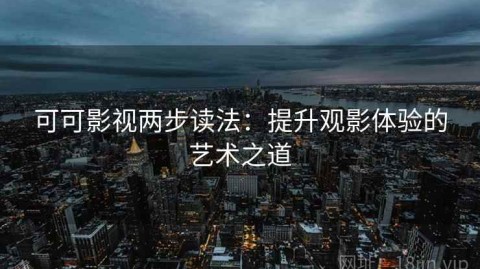 可可影视两步读法：提升观影体验的艺术之道
