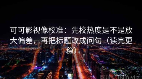 可可影视像校准：先校热度是不是放大偏差，再把标题改成问句（读完更稳）
