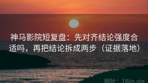 神马影院短复盘：先对齐结论强度合适吗，再把结论拆成两步（证据落地）