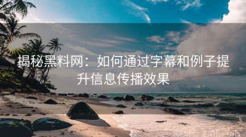 揭秘黑料网：如何通过字幕和例子提升信息传播效果