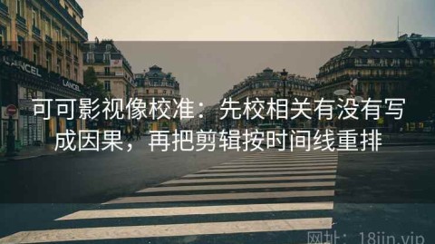 可可影视像校准：先校相关有没有写成因果，再把剪辑按时间线重排