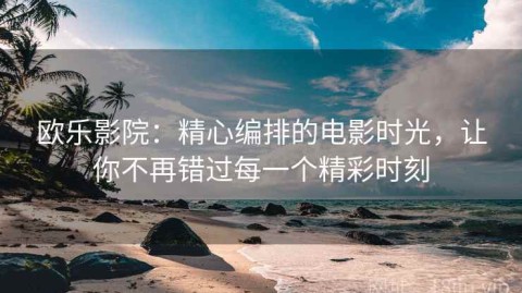 欧乐影院：精心编排的电影时光，让你不再错过每一个精彩时刻