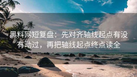 黑料网短复盘：先对齐轴线起点有没有动过，再把轴线起点终点读全