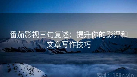 番茄影视三句复述：提升你的影评和文章写作技巧