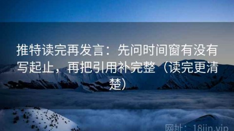 推特读完再发言：先问时间窗有没有写起止，再把引用补完整（读完更清楚）