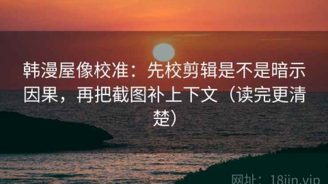 韩漫屋像校准：先校剪辑是不是暗示因果，再把截图补上下文（读完更清楚）