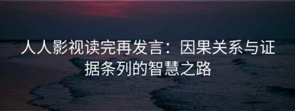 人人影视读完再发言：因果关系与证据条列的智慧之路