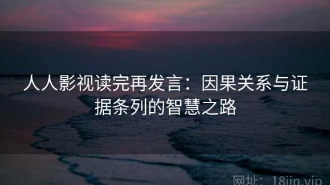 人人影视读完再发言：因果关系与证据条列的智慧之路