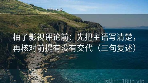 柚子影视评论前：先把主语写清楚，再核对前提有没有交代（三句复述）