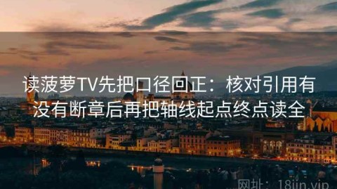 读菠萝TV先把口径回正：核对引用有没有断章后再把轴线起点终点读全