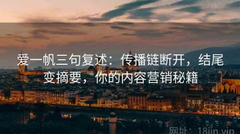 爱一帆三句复述：传播链断开，结尾变摘要，你的内容营销秘籍