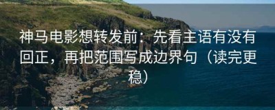 神马电影想转发前：先看主语有没有回正，再把范围写成边界句（读完更稳）