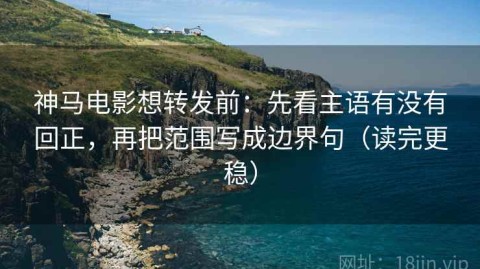 神马电影想转发前：先看主语有没有回正，再把范围写成边界句（读完更稳）
