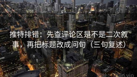 推特排错：先查评论区是不是二次叙事，再把标题改成问句（三句复述）