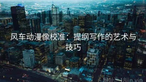 风车动漫像校准：提纲写作的艺术与技巧