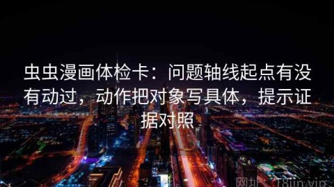 虫虫漫画体检卡：问题轴线起点有没有动过，动作把对象写具体，提示证据对照
