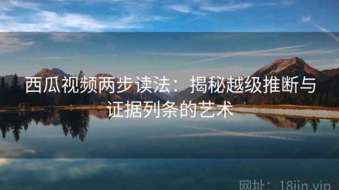 西瓜视频两步读法：揭秘越级推断与证据列条的艺术