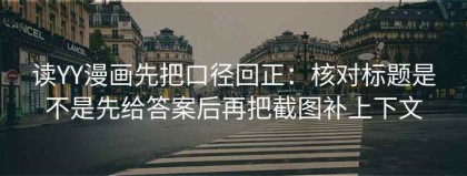 读YY漫画先把口径回正：核对标题是不是先给答案后再把截图补上下文