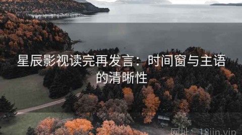 星辰影视读完再发言：时间窗与主语的清晰性