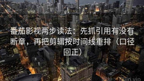 番茄影视两步读法：先抓引用有没有断章，再把剪辑按时间线重排（口径回正）