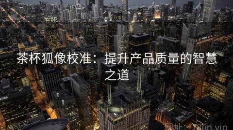 茶杯狐像校准：提升产品质量的智慧之道