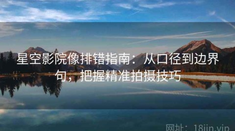 星空影院像排错指南：从口径到边界句，把握精准拍摄技巧