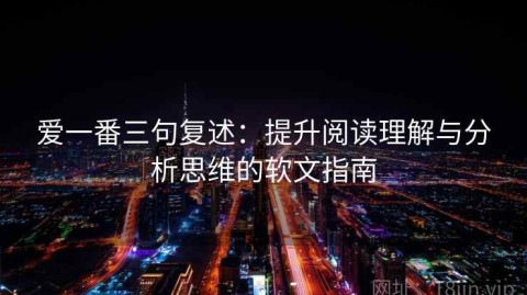 爱一番三句复述：提升阅读理解与分析思维的软文指南