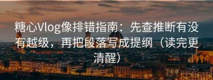 糖心Vlog像排错指南：先查推断有没有越级，再把段落写成提纲（读完更清醒）