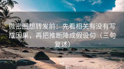 微密圈想转发前：先看相关有没有写成因果，再把推断降成假设句（三句复述）