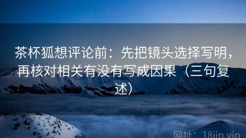 茶杯狐想评论前：先把镜头选择写明，再核对相关有没有写成因果（三句复述）