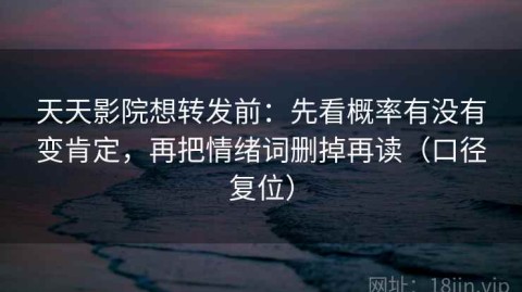 天天影院想转发前：先看概率有没有变肯定，再把情绪词删掉再读（口径复位）