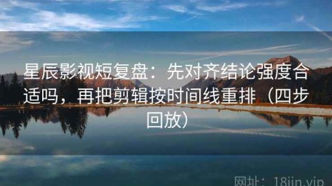 星辰影视短复盘：先对齐结论强度合适吗，再把剪辑按时间线重排（四步回放）
