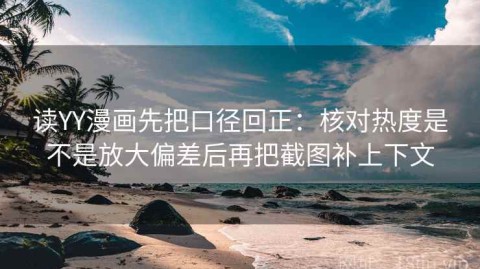 读YY漫画先把口径回正：核对热度是不是放大偏差后再把截图补上下文