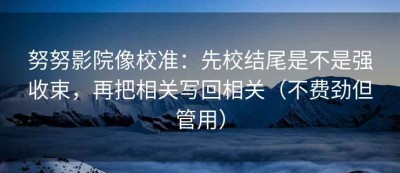 努努影院像校准：先校结尾是不是强收束，再把相关写回相关（不费劲但管用）