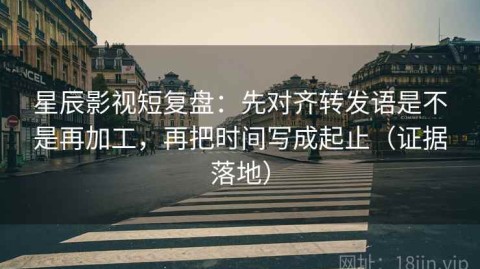 星辰影视短复盘：先对齐转发语是不是再加工，再把时间写成起止（证据落地）
