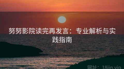 努努影院读完再发言：专业解析与实践指南