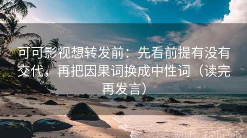 可可影视想转发前：先看前提有没有交代，再把因果词换成中性词（读完再发言）