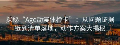 探秘“Age动漫体检卡”：从问题证据链到清单落地，动作方案大揭秘