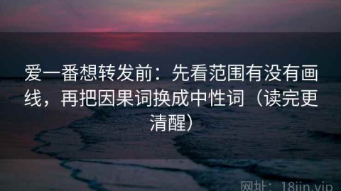 爱一番想转发前：先看范围有没有画线，再把因果词换成中性词（读完更清醒）