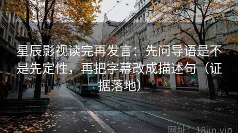星辰影视读完再发言：先问导语是不是先定性，再把字幕改成描述句（证据落地）
