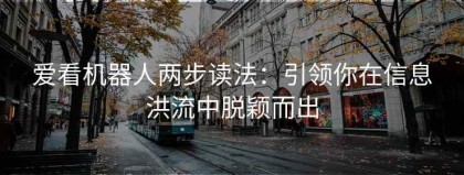 爱看机器人两步读法：引领你在信息洪流中脱颖而出