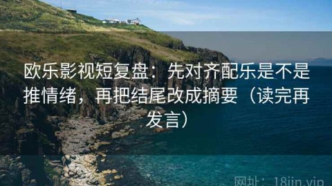 欧乐影视短复盘：先对齐配乐是不是推情绪，再把结尾改成摘要（读完再发言）