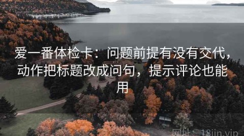 爱一番体检卡：问题前提有没有交代，动作把标题改成问句，提示评论也能用