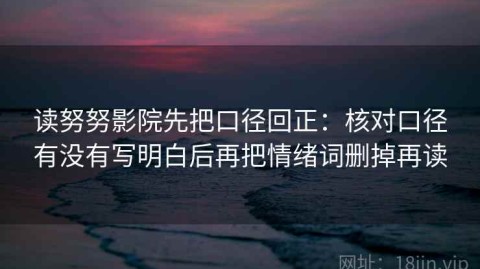 读努努影院先把口径回正：核对口径有没有写明白后再把情绪词删掉再读