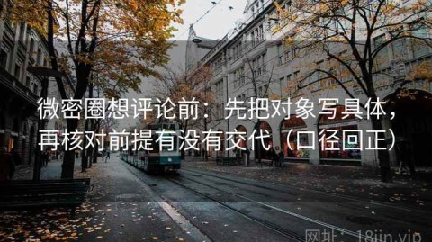 微密圈想评论前：先把对象写具体，再核对前提有没有交代（口径回正）